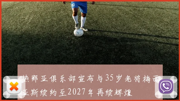 热那亚俱乐部宣布与35岁老将梅西亚斯续约至2027年再续辉煌