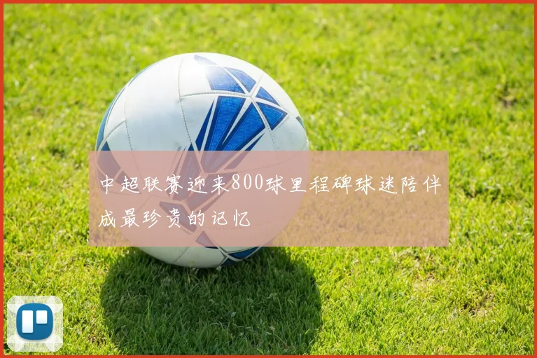 中超联赛迎来800球里程碑球迷陪伴成最珍贵的记忆