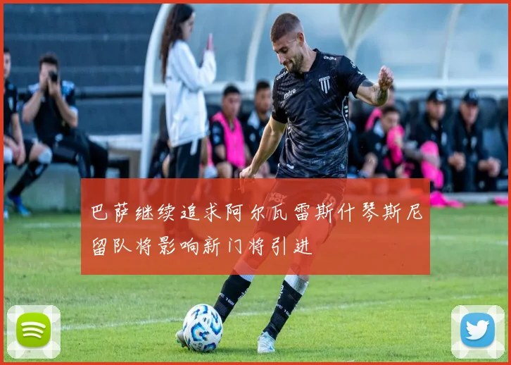 巴萨继续追求阿尔瓦雷斯什琴斯尼留队将影响新门将引进