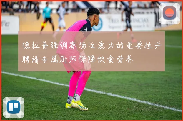 德拉普强调赛场注意力的重要性并聘请专属厨师保障饮食营养