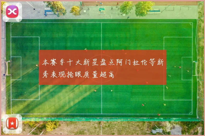 本赛季十大新星盘点阿门杜伦等新秀表现抢眼质量超高