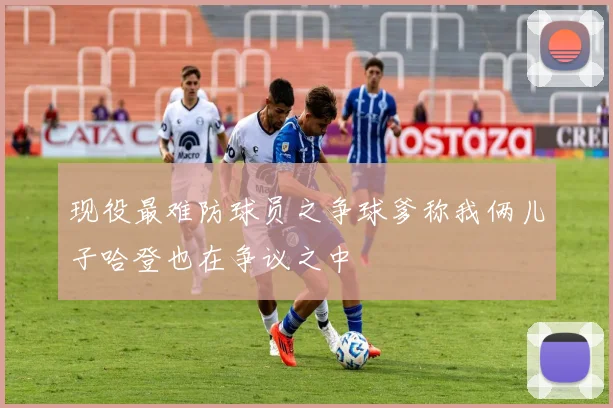 现役最难防球员之争球爹称我俩儿子哈登也在争议之中
