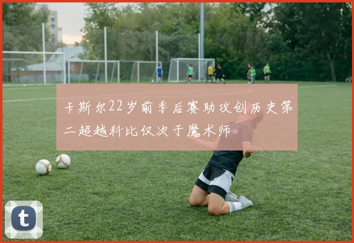 卡斯尔22岁前季后赛助攻创历史第二超越科比仅次于魔术师