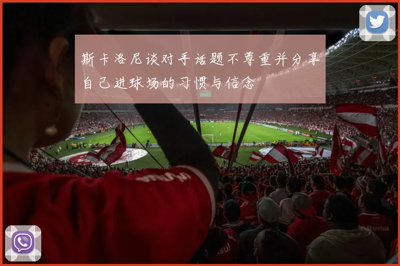 斯卡洛尼谈对手话题不尊重并分享自己进球场的习惯与信念