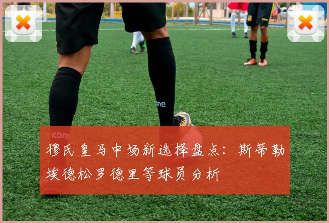 穆氏皇马中场新选择盘点：斯蒂勒埃德松罗德里等球员分析