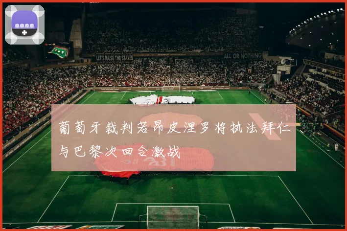 葡萄牙裁判若昂皮涅罗将执法拜仁与巴黎次回合激战