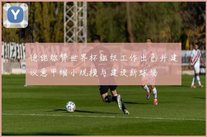 德佬称赞世界杯组织工作出色并建议意甲缩小规模与建设新球场