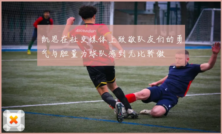 凯恩在社交媒体上致敬队友们的勇气与胆量为球队感到无比骄傲