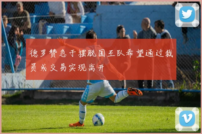 德罗赞急于摆脱国王队希望通过裁员或交易实现离开