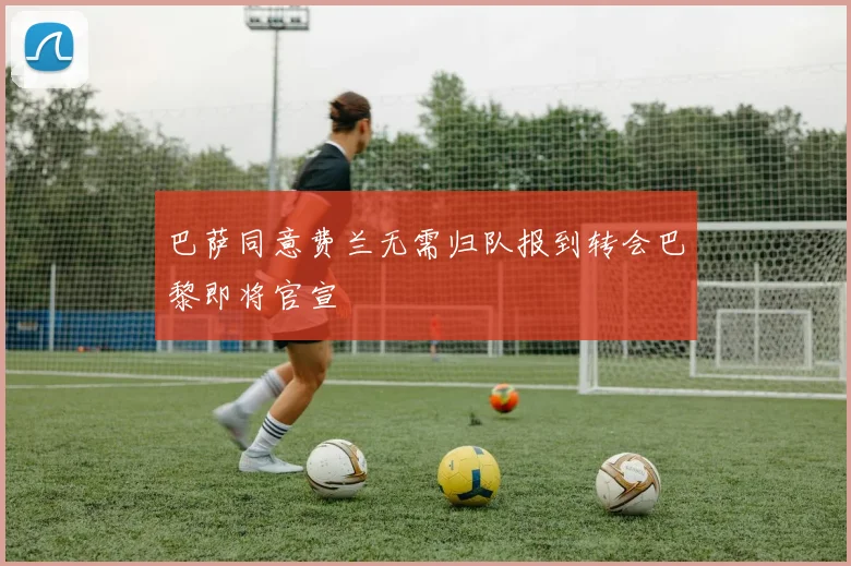 巴萨同意费兰无需归队报到转会巴黎即将官宣