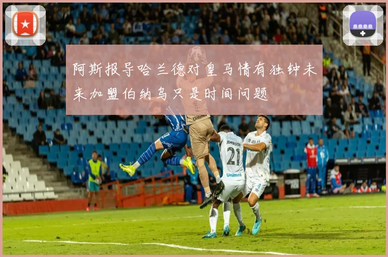 阿斯报导哈兰德对皇马情有独钟未来加盟伯纳乌只是时间问题