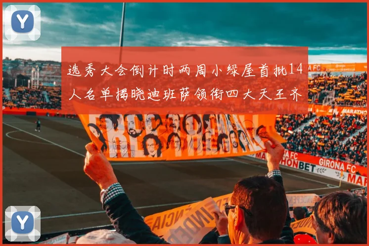 选秀大会倒计时两周小绿屋首批14人名单揭晓迪班萨领衔四大天王齐聚