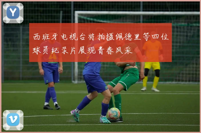 西班牙电视台将拍摄佩德里等四位球员纪录片展现青春风采