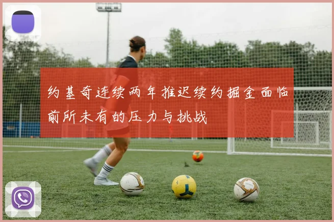 约基奇连续两年推迟续约掘金面临前所未有的压力与挑战