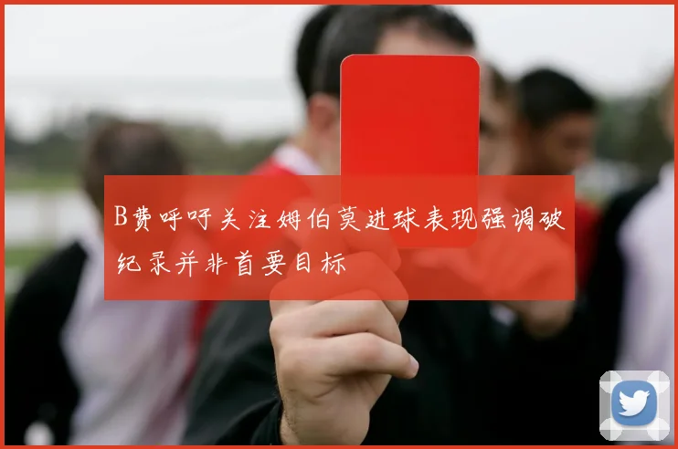 B费呼吁关注姆伯莫进球表现强调破纪录并非首要目标