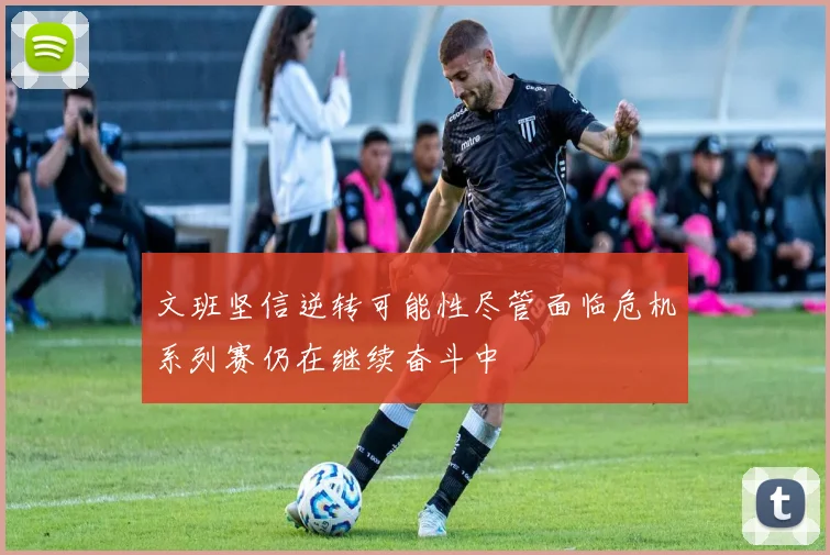 文班坚信逆转可能性尽管面临危机系列赛仍在继续奋斗中
