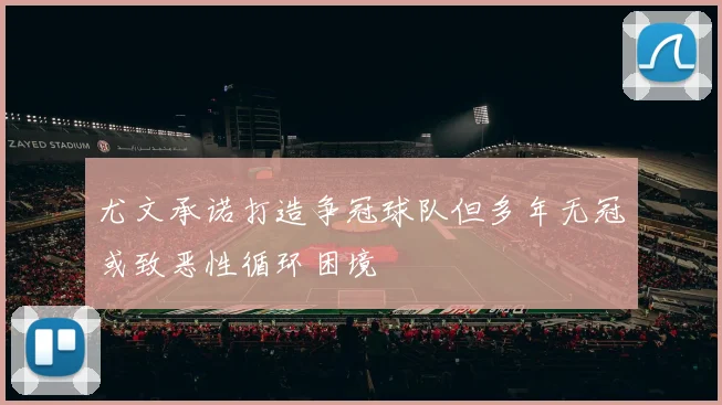 尤文承诺打造争冠球队但多年无冠或致恶性循环困境