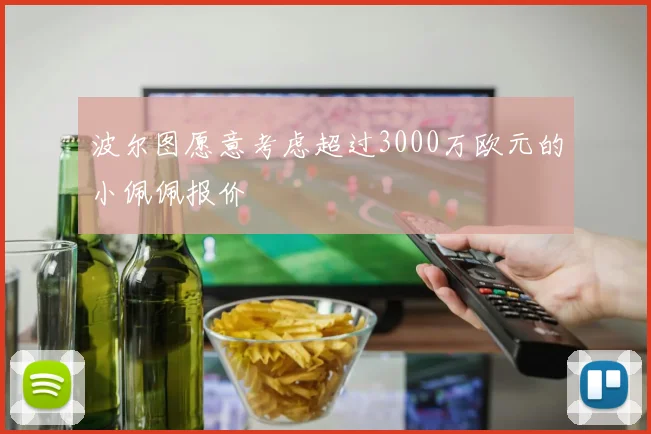 波尔图愿意考虑超过3000万欧元的小佩佩报价