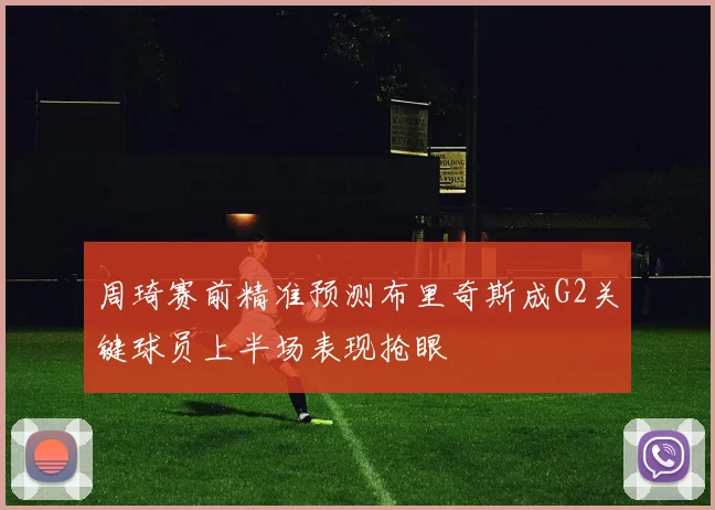 周琦赛前精准预测布里奇斯成G2关键球员上半场表现抢眼