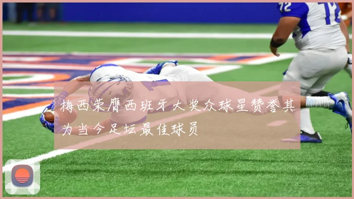 梅西荣膺西班牙大奖众球星赞誉其为当今足坛最佳球员