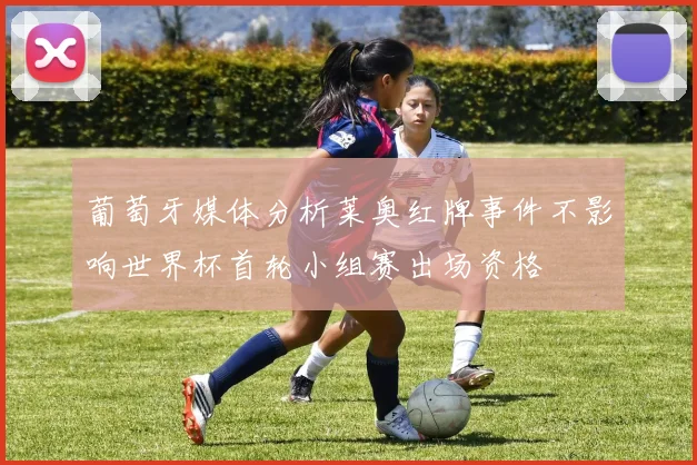 葡萄牙媒体分析莱奥红牌事件不影响世界杯首轮小组赛出场资格