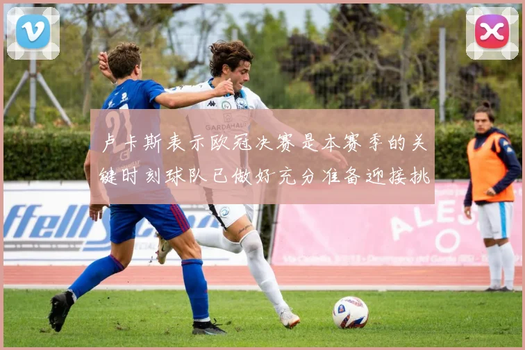 卢卡斯表示欧冠决赛是本赛季的关键时刻球队已做好充分准备迎接挑战