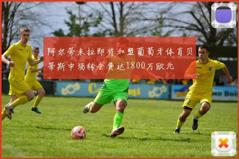 阿尔蒂米拉即将加盟葡萄牙体育贝蒂斯中场转会费达1800万欧元
