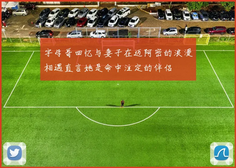 字母哥回忆与妻子在迈阿密的浪漫相遇直言她是命中注定的伴侣