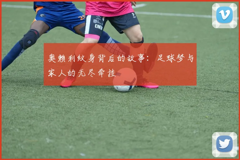 奥赖利纹身背后的故事：足球梦与家人的无尽牵挂