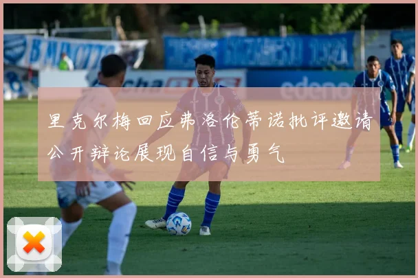 里克尔梅回应弗洛伦蒂诺批评邀请公开辩论展现自信与勇气