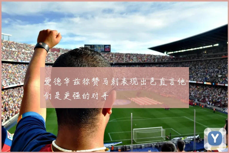 爱德华兹称赞马刺表现出色直言他们是更强的对手