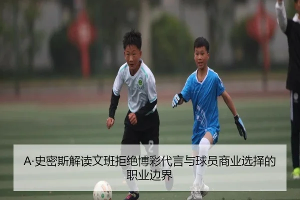 A·史密斯解读文班拒绝博彩代言与球员商业选择的职业边界